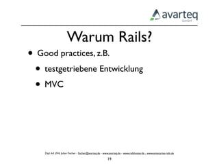 Warum Rails?
• Good practices, z.B.
 • testgetriebene Entwicklung
 • MVC



    Dipl.-Inf. (FH) Julian Fischer - ﬁscher@avarteq.de - www.avarteq.de - www.railshoster.de - www.enterprise-rails.de

                                                           19
 