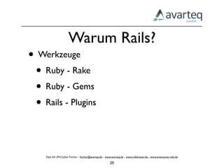 Warum Rails?
• Werkzeuge
 • Ruby - Rake
 • Ruby - Gems
 • Rails - Plugins


    Dipl.-Inf. (FH) Julian Fischer - ﬁscher@avarteq.de - www.avarteq.de - www.railshoster.de - www.enterprise-rails.de

                                                           20
 
