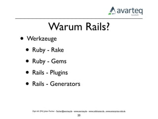Warum Rails?
• Werkzeuge
 • Ruby - Rake
 • Ruby - Gems
 • Rails - Plugins
 • Rails - Generators

    Dipl.-Inf. (FH) Julian Fischer - ﬁscher@avarteq.de - www.avarteq.de - www.railshoster.de - www.enterprise-rails.de

                                                           20
 