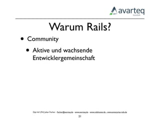 Warum Rails?
• Community
 • Aktive und wachsende
   Entwicklergemeinschaft




    Dipl.-Inf. (FH) Julian Fischer - ﬁscher@avarteq.de - www.avarteq.de - www.railshoster.de - www.enterprise-rails.de

                                                           21
 
