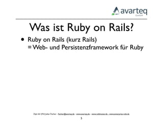 Was ist Ruby on Rails?
• Ruby on Rails (kurz Rails)
  = Web- und Persistenzframework für Ruby




    Dipl.-Inf. (FH) Julian Fischer - ﬁscher@avarteq.de - www.avarteq.de - www.railshoster.de - www.enterprise-rails.de

                                                            5
 