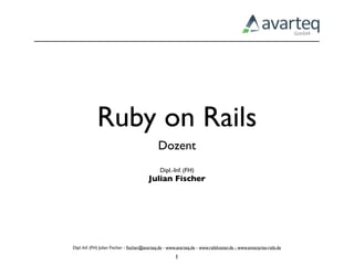 Ruby on Rails
                                              Dozent
                                               Dipl.-Inf. (FH)
                                         Julian Fischer




Dipl.-Inf. (FH) Julian Fischer - ﬁscher@avarteq.de - www.avarteq.de - www.railshoster.de - www.enterprise-rails.de

                                                        1
 