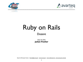 Ruby on Rails
                                              Dozent
                                               Dipl.-Inf. (FH)
                                         Julian Fischer




Dipl.-Inf. (FH) Julian Fischer - ﬁscher@avarteq.de - www.avarteq.de - www.railshoster.de - www.enterprise-rails.de

                                                        1
 