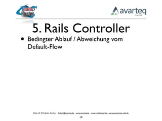 5. Rails Controller
• Bedingter Ablauf / Abweichung vom
  Default-Flow




    Dipl.-Inf. (FH) Julian Fischer - ﬁscher@avarteq.de - www.avarteq.de - www.railshoster.de - www.enterprise-rails.de

                                                           19
 