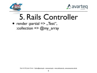 5. Rails Controller
• render :partial => „Test“,
  :collection => @my_array




    Dipl.-Inf. (FH) Julian Fischer - ﬁscher@avarteq.de - www.avarteq.de - www.railshoster.de - www.enterprise-rails.de

                                                            6
 