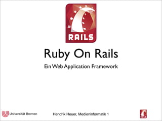 Ruby On Rails
Ein Web Application Framework




   Hendrik Heuer, Medieninformatik 1
 