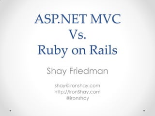 ASP.NET MVC
     Vs.
Ruby on Rails
 Shay Friedman
   shay@ironshay.com
   http://IronShay.com
        @ironshay
 