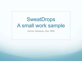 SweatDrops
A small work sample
    Hernan Velasquez, Msc, MBA
 