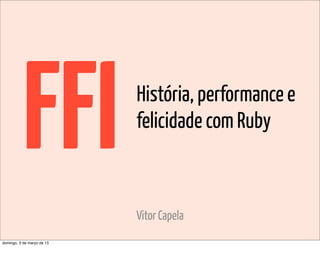 FFI              História, performance e
                            felicidade com Ruby



                            Vitor Capela
domingo, 3 de março de 13
 