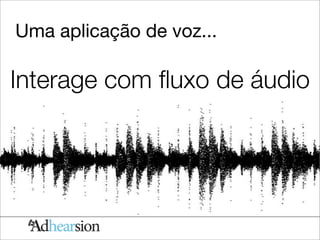 Uma aplicação de voz...

Interage com ﬂuxo de áudio
 
