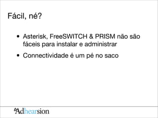 Fácil, né?

  • Asterisk, FreeSWITCH & PRISM não são
    fáceis para instalar e administrar

  • Connectividade é um pé no saco
 