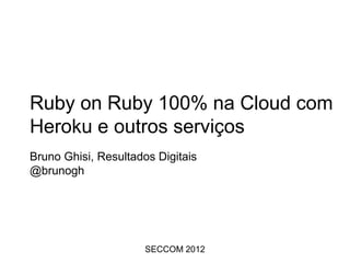 Ruby on Rails 100% na Cloud com
Heroku e outros serviços
Bruno Ghisi, Resultados Digitais
@brunogh




                      SECCOM 2012
 