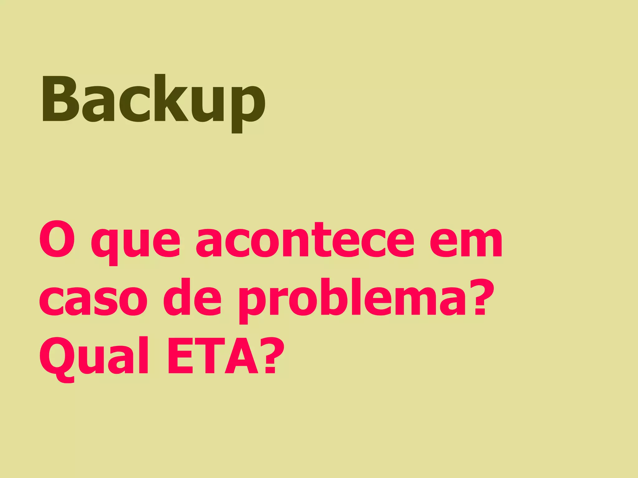 Backup

O que acontece em
caso de problema?
Qual ETA?
 