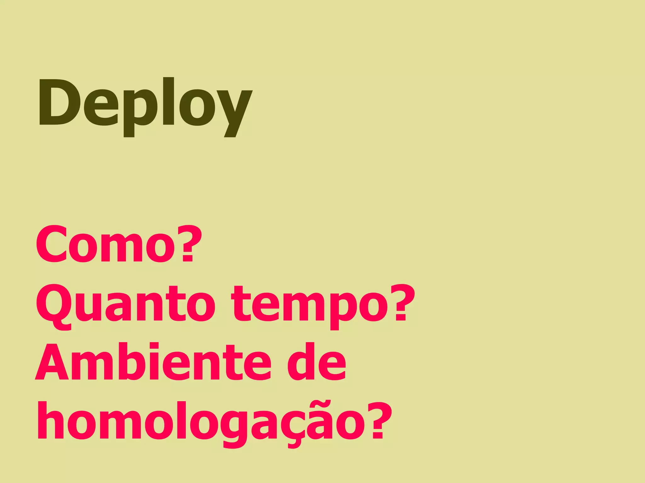 Deploy

Como?
Quanto tempo?
Ambiente de
homologação?
 