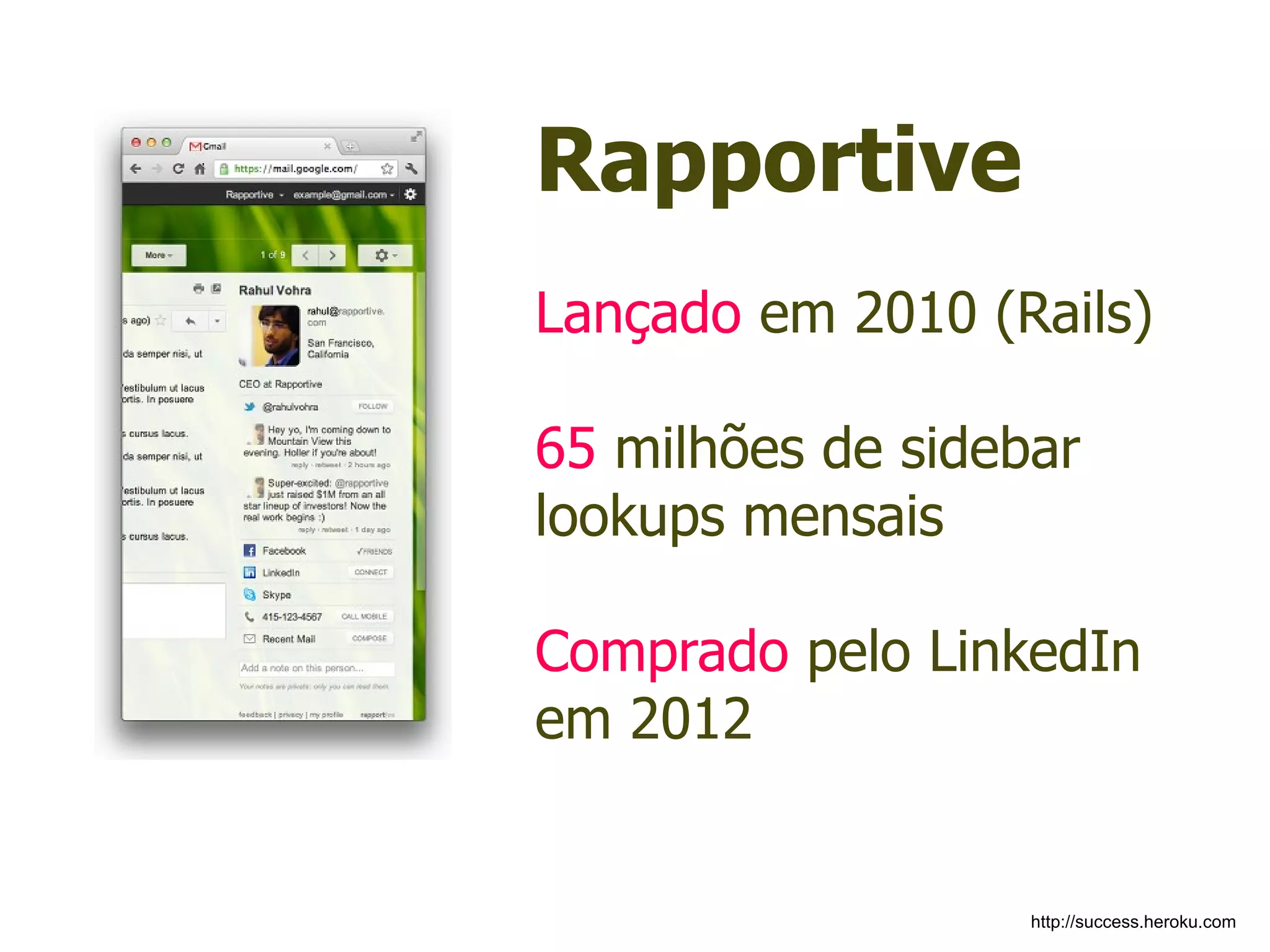 Rapportive
Lançado em 2010 (Rails)

65 milhões de sidebar
lookups mensais

Comprado pelo LinkedIn
em 2012


                   http://success.heroku.com
 