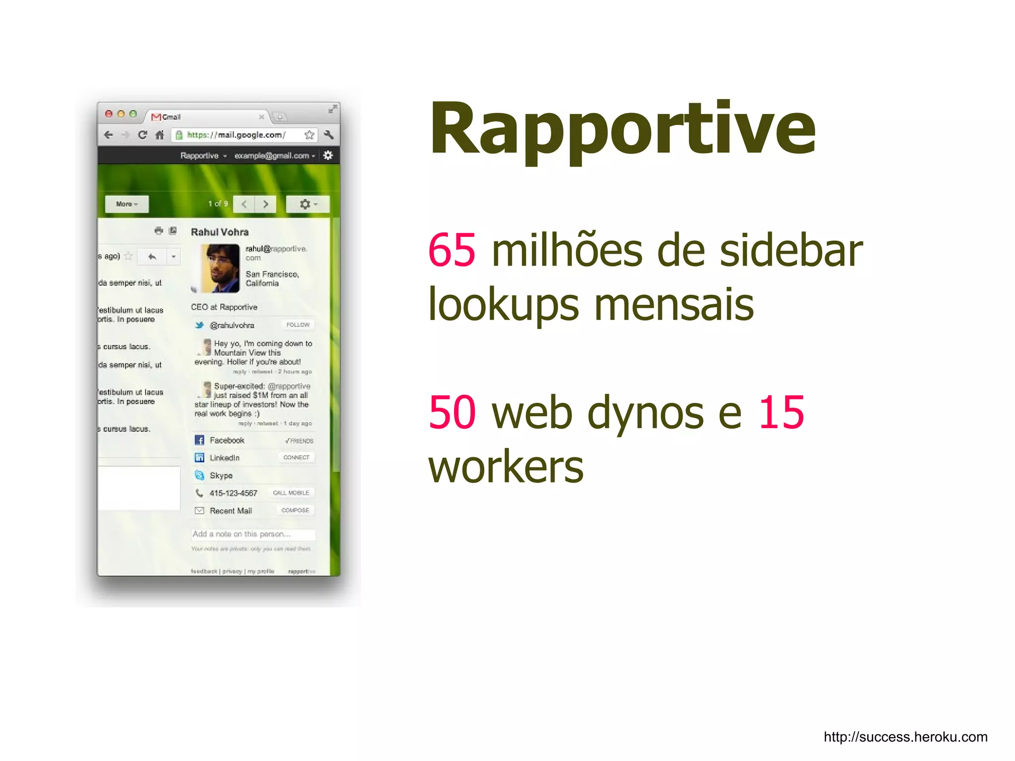 Rapportive
65 milhões de sidebar
lookups mensais

50 web dynos e 15
workers




                    http://success.heroku.com
 