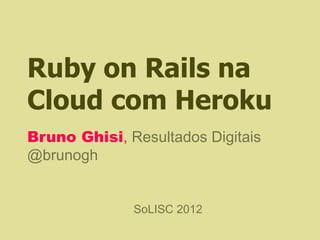Ruby on Rails na
Cloud com Heroku
Bruno Ghisi, Resultados Digitais
@brunogh


              SoLISC 2012
 