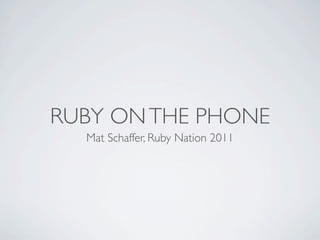 RUBY ON THE PHONE
  Mat Schaffer, Ruby Nation 2011
 