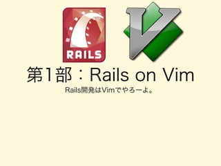 第1部：Rails on Vim
Rails開発はVimでやろーよ。
 