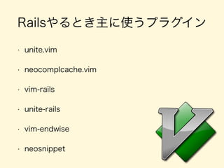 Railsやるとき主に使うプラグイン
• unite.vim
• neocomplcache.vim
• vim-rails
• unite-rails 
• vim-endwise
• neosnippet
 