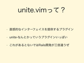 unite.vimって？
• 直感的なインターフェイスを提供するプラグイン
• unite-なんとかっていうプラグインいっぱい
• これがあるとないではRails開発が三倍違うぜ
 