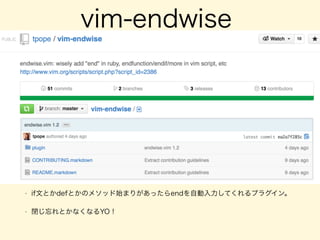 vim-endwise
• if文とかdefとかのメソッド始まりがあったらendを自動入力してくれるプラグイン。
• 閉じ忘れとかなくなるYO！
 