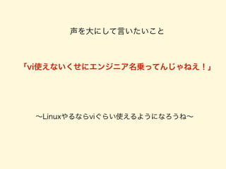 声を大にして言いたいこと
!
!
「vi使えないくせにエンジニア名乗ってんじゃねえ！」
!
!
∼Linuxやるならviぐらい使えるようになろうね∼
 