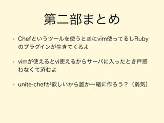 第二部まとめ
• Chefというツールを使うときにvim使ってるしRuby
のプラグインが生きてくるよ
• vimが使えるとvi使えるからサーバに入ったとき戸惑
わなくて済むよ
• unite-chefが欲しいから誰か一緒に作ろう？（弱気）
 