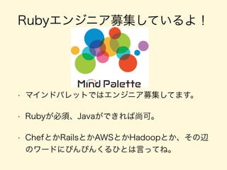 Rubyエンジニア募集しているよ！
• マインドパレットではエンジニア募集してます。
• Rubyが必須、Javaができれば尚可。
• ChefとかRailsとかAWSとかHadoopとか、その辺
のワードにぴんぴんくるひとは言ってね。
 