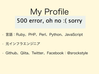 My Proﬁle
• 言語：Ruby、PHP、Perl、Python、JavaScript
• 元インフラエンジニア
• Github、Qiita、Twitter、Facebook：@srockstyle
 