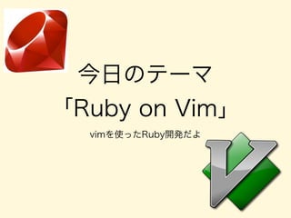 今日のテーマ
「Ruby on Vim」
vimを使ったRuby開発だよ
 