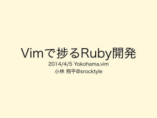 Vimで るRuby開発
2014/4/5 Yokohama.vim
小林 翔平@srocktyle
 