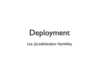 Deployment
Lee @codebeaker Hambley
 