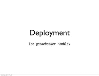 Deployment
                        Lee @codebeaker Hambley




Saturday, June 16, 12
 