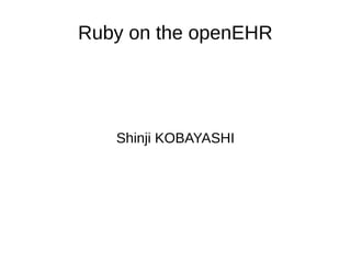 Ruby on the openEHR
Shinji KOBAYASHI
 