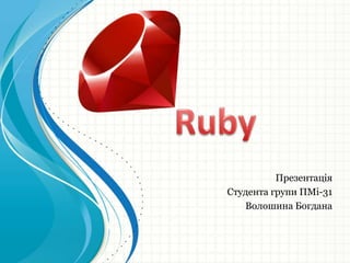 Ruby Презентація Студента групи ПМі-31 Волошина Богдана 