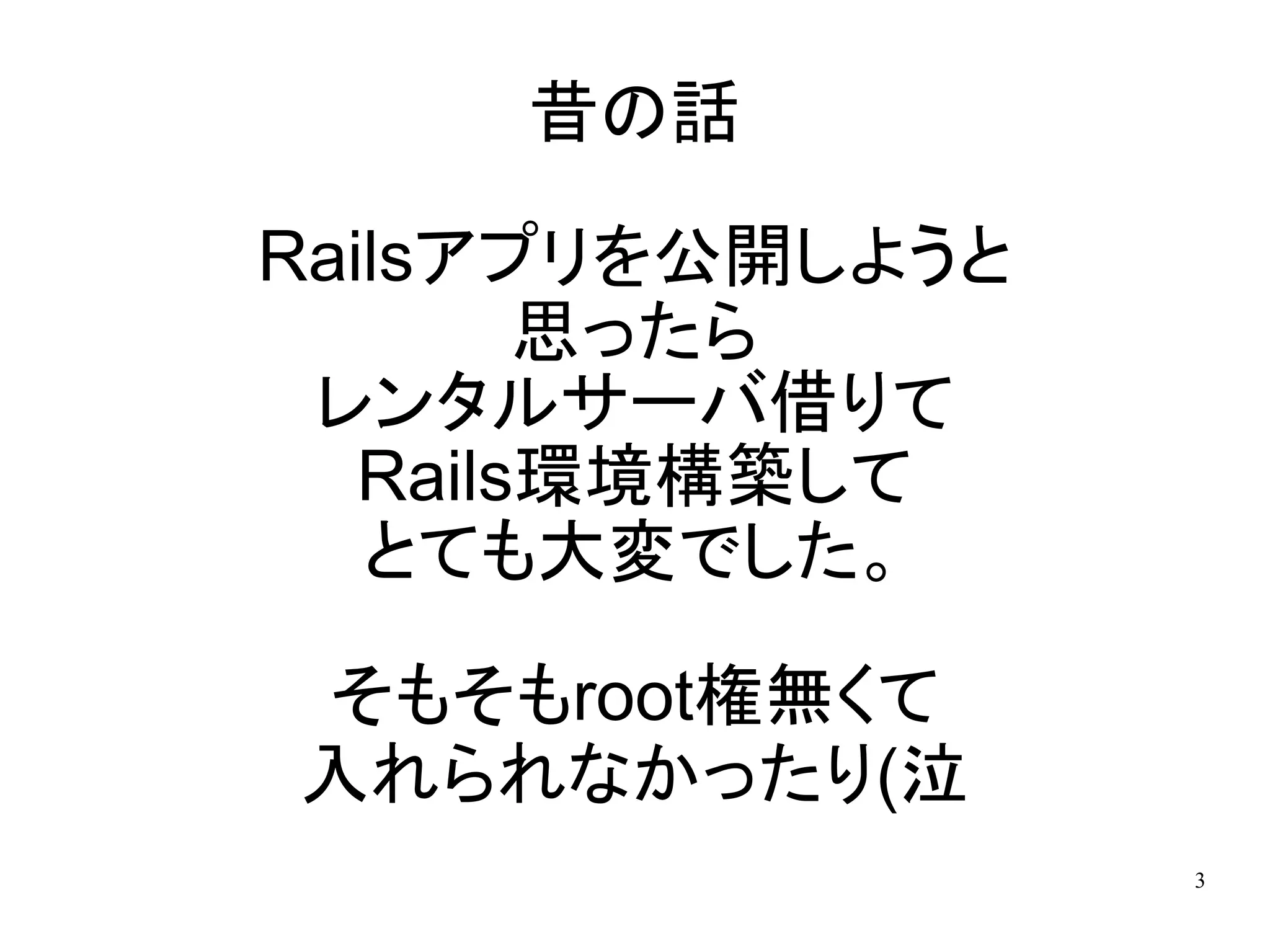 昔の話

Railsアプリを公開しようと
        思ったら
 レンタルサーバ借りて
   Rails環境構築して
   とても大変でした。

そもそもroot権無くて
入れられなかったり(泣
                  3
 