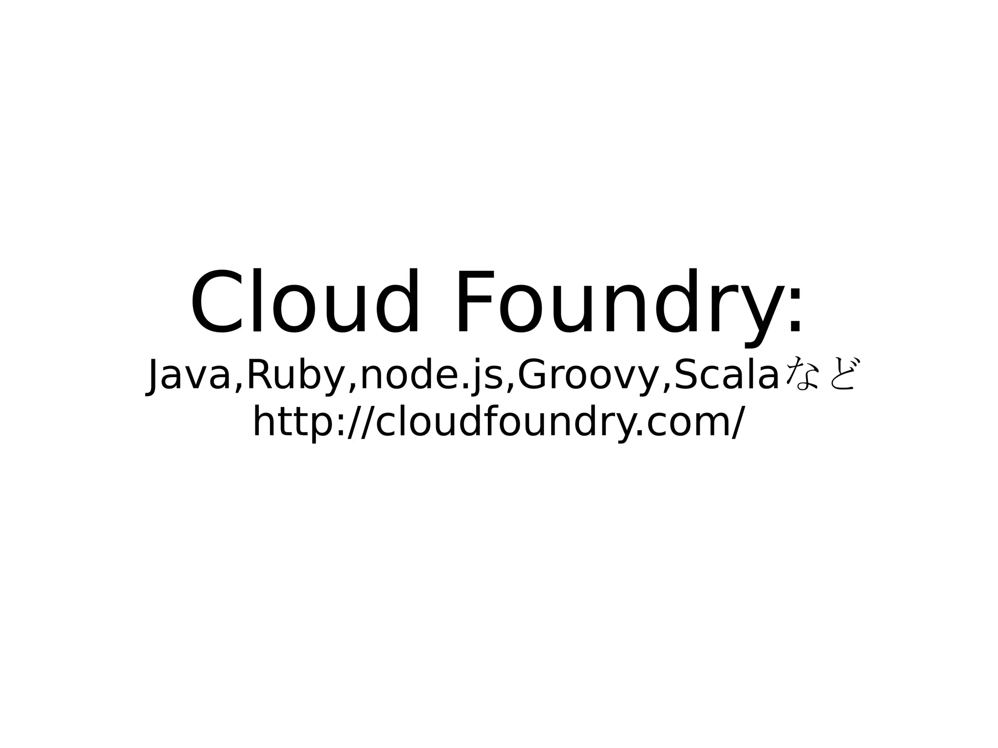 Cloud Foundry:
Java,Ruby,node.js,Groovy,Scalaなど
     http://cloudfoundry.com/
 
