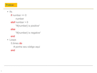 Prática!
4
 Ifs
if number == 0
number
elsif number > 0
"#{number} is positive“
else
"#{number} is negative“
end
 Loops
5.times do
# ponha seu código aqui
end
 