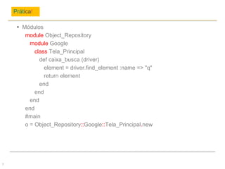Prática!
7
 Módulos
module Object_Repository
module Google
class Tela_Principal
def caixa_busca (driver)
element = driver.find_element :name => "q"
return element
end
end
end
end
#main
o = Object_Repository::Google::Tela_Principal.new
 