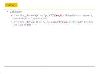 Prática!
8
 Checkpoint
 driver.find_elements(:id => “gs_htif0").length > 0 #verifica se o elemento
existe. Retorna 0 se não existir
 driver.find_element(:id => “id_do_elemento").text == “Enviado” #verifica
um texto na tela
 