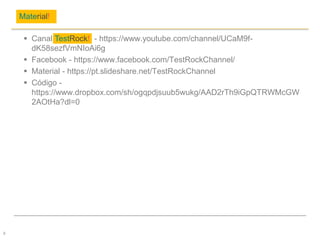  Canal TestRock! - https://www.youtube.com/channel/UCaM9f-
dK58sezfVmNIoAi6g
 Facebook - https://www.facebook.com/TestRockChannel/
 Material - https://pt.slideshare.net/TestRockChannel
 Código -
https://www.dropbox.com/sh/ogqpdjsuub5wukg/AAD2rTh9iGpQTRWMcGW
2AOtHa?dl=0
Material!
9
 