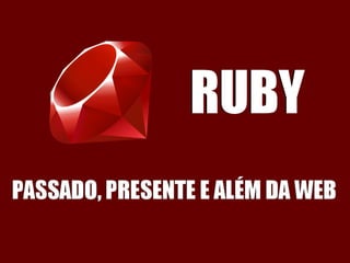 Ruby: Passado, Presente e além da Web