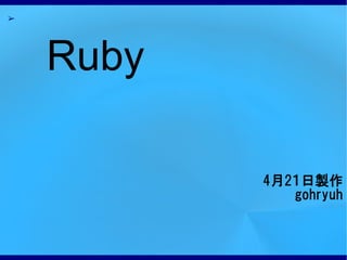 ➢




    Ruby

           4月2１日製作
              gohryuh
 