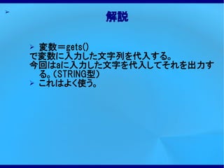 ➢
             解説

    ➢ 変数＝gets()
    で変数に入力した文字列を代入する。
    今回はaに入力した文字を代入してそれを出力す
      る。（STRING型）
    ➢ これはよく使う。
 