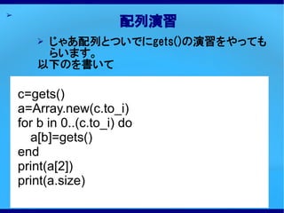 ➢
                        配列演習
       ➢じゃあ配列とついでにgets()の演習をやっても
        らいます。
       以下のを書いて

    c=gets()
    a=Array.new(c.to_i)
    for b in 0..(c.to_i) do
      a[b]=gets()
    end
    print(a[2])
    print(a.size)
 