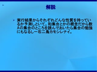 ➢
                解説

    ➢   実行結果からそれぞれどんな性質を持ってい
        るか予測しといて。和集合とかの概念だから数
        Aの集合のところを読んでおいたら集合の勉強
        にもなるし一石二鳥カモシレナイ。
 