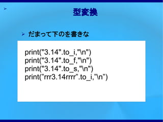 ➢
                     型変換

    ➢   だまって下のを書きな

    print("3.14".to_i,"n")
    print("3.14".to_f,"n")
    print("3.14".to_s,"n")
    print(”rrr3.14rrrr”.to_i,”n”)
 