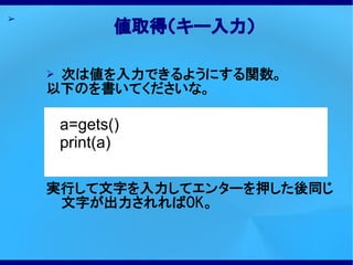 ➢
               値取得（キー入力）

    ➢次は値を入力できるようにする関数。
    以下のを書いてくださいな。

        a=gets()
        print(a)

    実行して文字を入力してエンターを押した後同じ
     文字が出力されればOK。
 