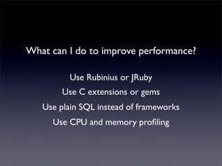 What can I do to improve performance?
Use C extensions or gems
Use plain SQL instead of frameworks
Use CPU and memory proﬁling
Use Rubinius or JRuby
 